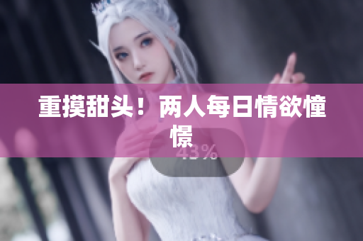 重摸甜头！两人每日情欲憧憬