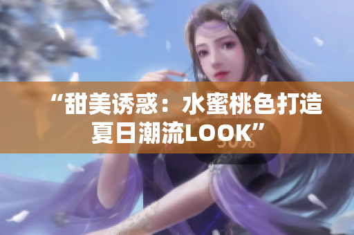 “甜美诱惑：水蜜桃色打造夏日潮流LOOK”