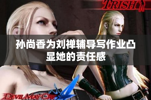 孙尚香为刘禅辅导写作业凸显她的责任感